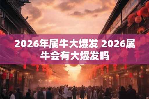 2026年属牛大爆发 2026属牛会有大爆发吗