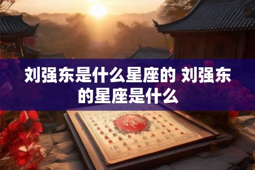 刘强东是什么星座的 刘强东的星座是什么