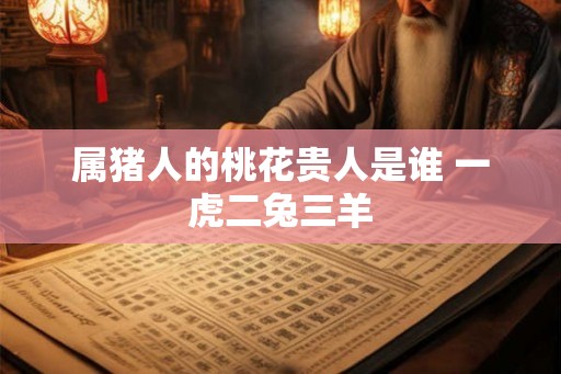 属猪人的桃花贵人是谁 一虎二兔三羊