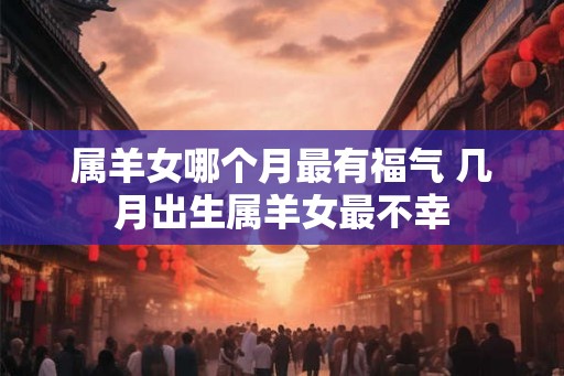 属羊女哪个月最有福气 几月出生属羊女最不幸