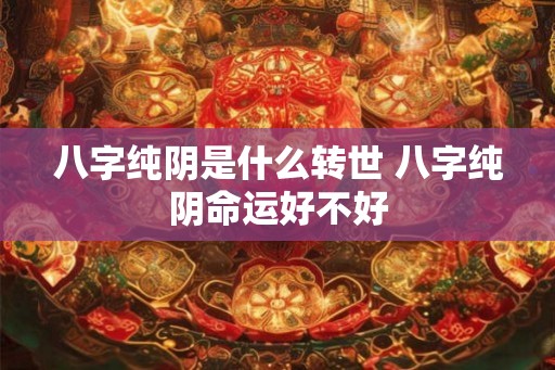 八字纯阴是什么转世 八字纯阴命运好不好