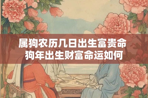 属狗农历几日出生富贵命 狗年出生财富命运如何 属狗农历几日出生富贵命 狗年出生财富命运如何