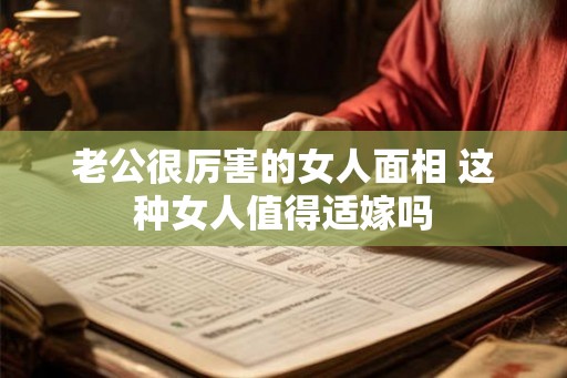 老公很厉害的女人面相 这种女人值得适嫁吗 老公很厉害的女人面相 这种女人值得适嫁吗