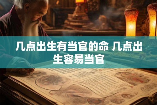 几点出生有当官的命 几点出生容易当官 几点出生有当官的命 几点出生容易当官