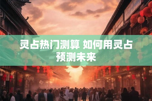 灵占热门测算 如何用灵占预测未来 灵占热门测算 如何用灵占预测未来