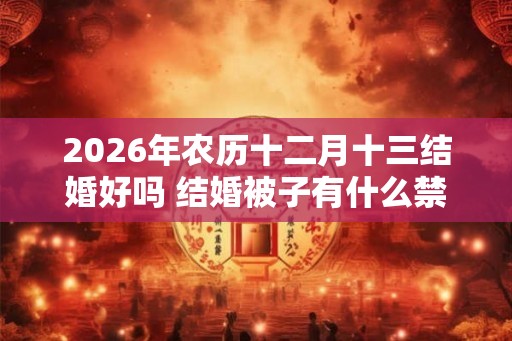 2026年农历十二月十三结婚好吗 结婚被子有什么禁忌