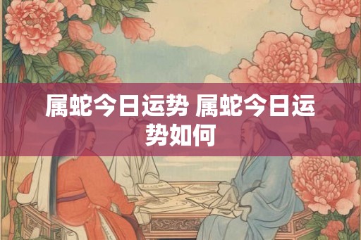 属蛇今日运势 属蛇今日运势如何