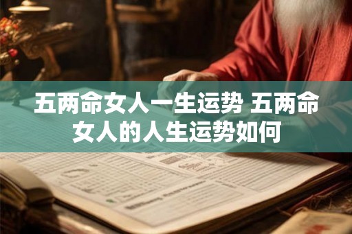 五两命女人一生运势 五两命女人的人生运势如何