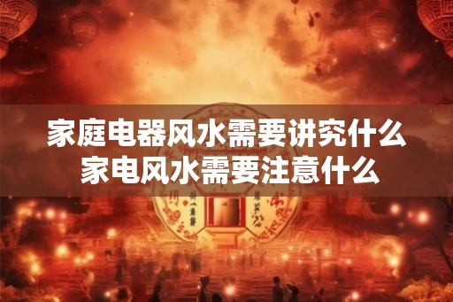 家庭电器风水需要讲究什么 家电风水需要注意什么