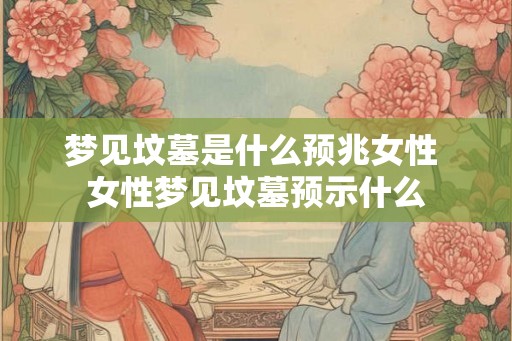 梦见坟墓是什么预兆女性 女性梦见坟墓预示什么 梦见坟墓是什么预兆女性 女性梦见坟墓预示什么