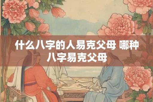 什么八字的人易克父母 哪种八字易克父母
