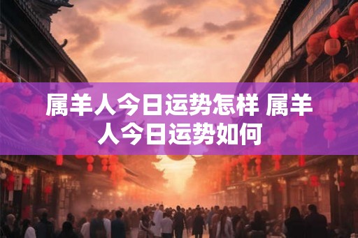 属羊人今日运势怎样 属羊人今日运势如何