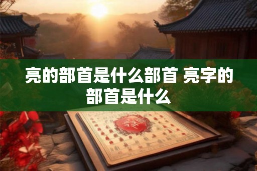 亮的部首是什么部首 亮字的部首是什么