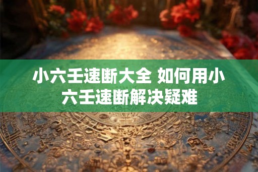 小六壬速断大全 如何用小六壬速断解决疑难