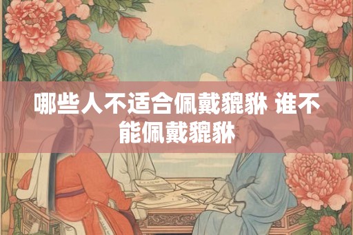 哪些人不适合佩戴貔貅 谁不能佩戴貔貅