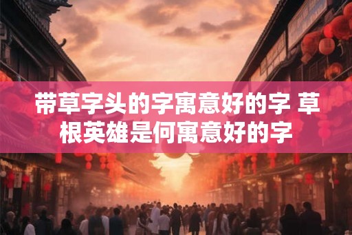 带草字头的字寓意好的字 草根英雄是何寓意好的字