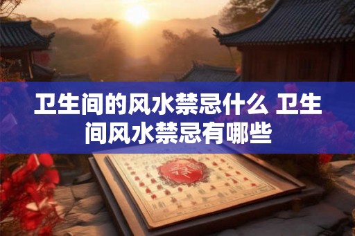 卫生间的风水禁忌什么 卫生间风水禁忌有哪些 卫生间的风水禁忌什么 卫生间风水禁忌有哪些