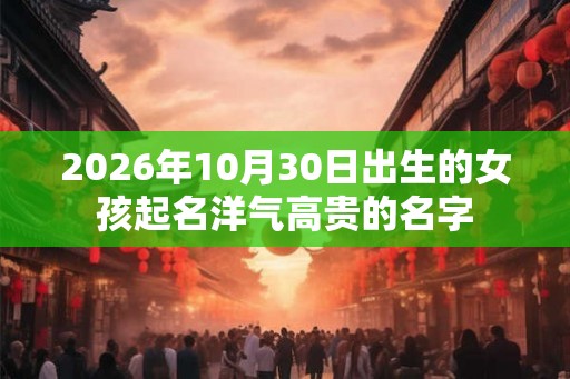 2026年10月30日出生的女孩起名洋气高贵的名字