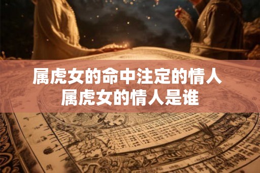 属虎女的命中注定的情人 属虎女的情人是谁