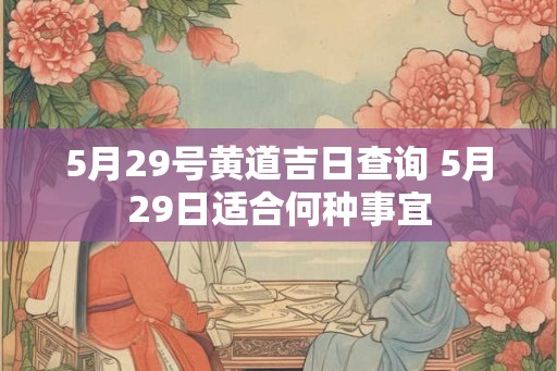5月29号黄道吉日查询 5月29日适合何种事宜