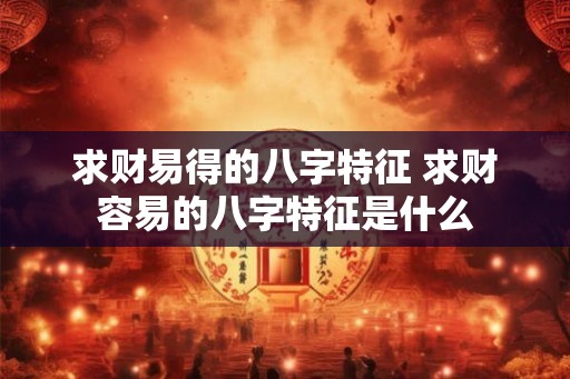求财易得的八字特征 求财容易的八字特征是什么