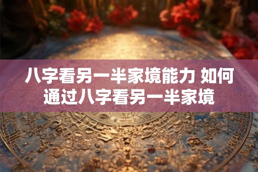 八字看另一半家境能力 如何通过八字看另一半家境
