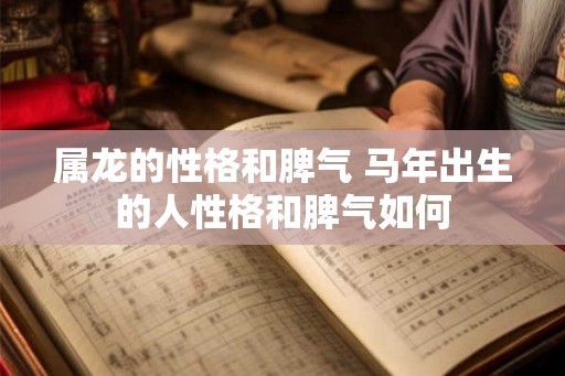 属龙的性格和脾气 马年出生的人性格和脾气如何 属龙的性格和脾气 马年出生的人性格和脾气如何