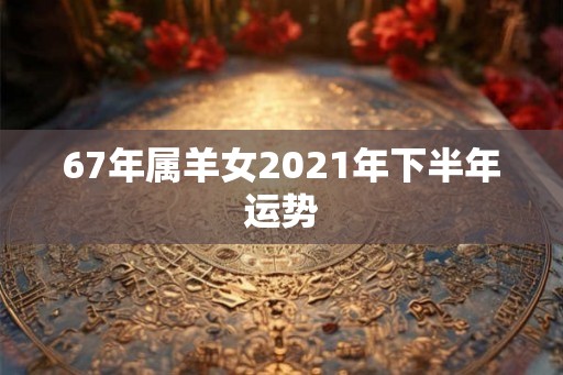 67年属羊女2021年下半年运势