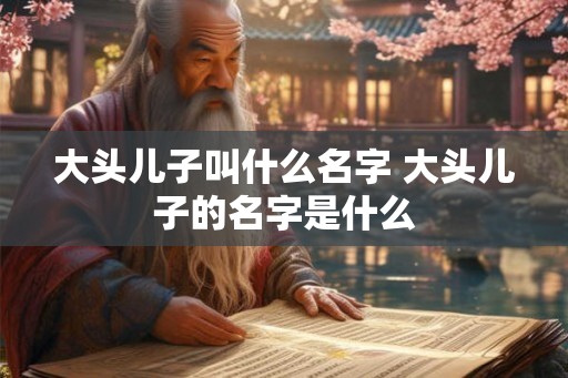 大头儿子叫什么名字 大头儿子的名字是什么