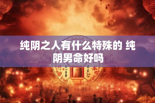 纯阴之人有什么特殊的 纯阴男命好吗