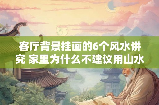 客厅背景挂画的6个风水讲究 家里为什么不建议用山水画
