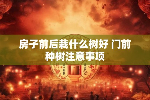 房子前后栽什么树好 门前种树注意事项