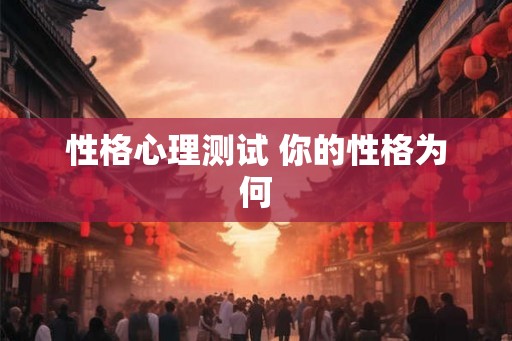 性格心理测试 你的性格为何 性格心理测试 你的性格为何