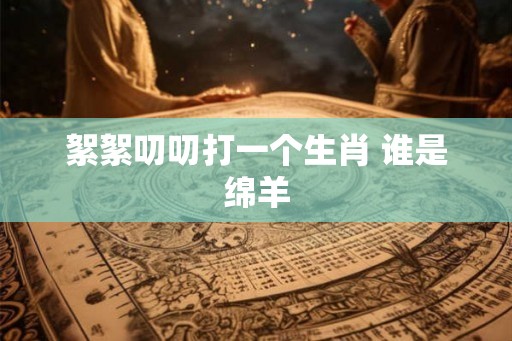 絮絮叨叨打一个生肖 谁是绵羊