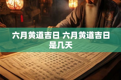 六月黄道吉日 六月黄道吉日是几天