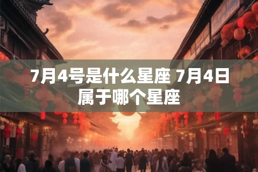 7月4号是什么星座 7月4日属于哪个星座