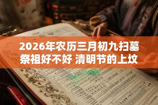 2026年农历三月初九扫墓祭祖好不好 清明节的上坟忌讳