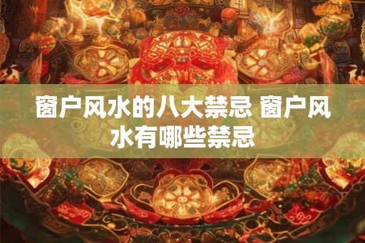 窗户风水的八大禁忌 窗户风水有哪些禁忌