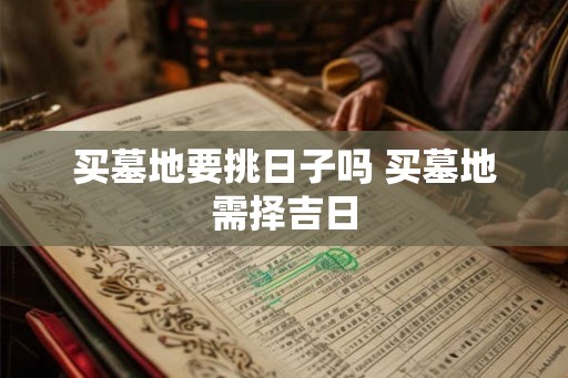 买墓地要挑日子吗 买墓地需择吉日
