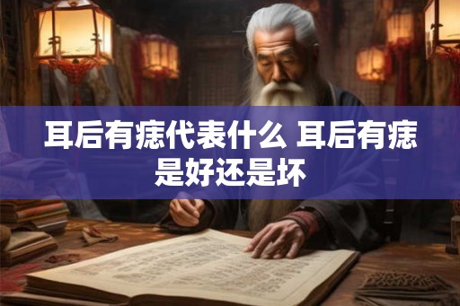 耳后有痣代表什么 耳后有痣是好还是坏 耳后有痣代表什么 耳后有痣是好还是坏