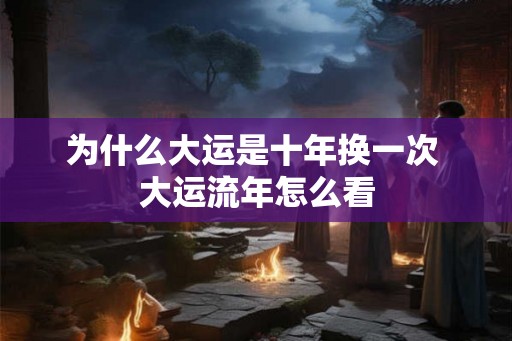 为什么大运是十年换一次 大运流年怎么看