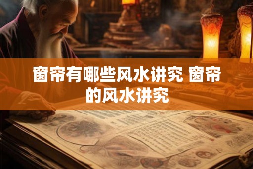 窗帘有哪些风水讲究 窗帘的风水讲究 窗帘有哪些风水讲究 窗帘的风水讲究