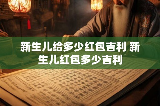 新生儿给多少红包吉利 新生儿红包多少吉利 新生儿给多少红包吉利 新生儿红包多少吉利