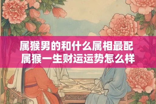 属猴男的和什么属相最配 属猴一生财运运势怎么样