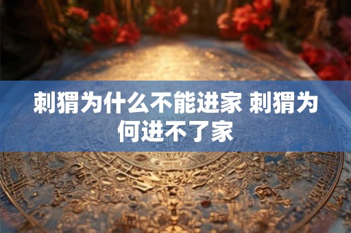 刺猬为什么不能进家 刺猬为何进不了家 刺猬为什么不能进家 刺猬为何进不了家