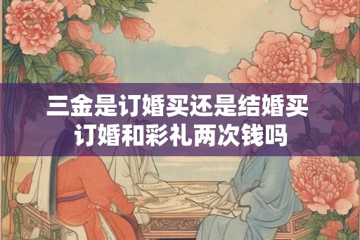三金是订婚买还是结婚买 订婚和彩礼两次钱吗