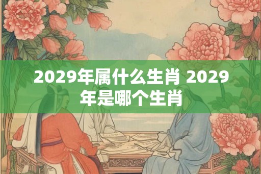 2029年属什么生肖 2029年是哪个生肖