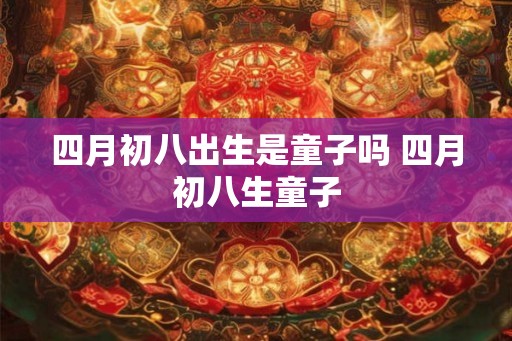 四月初八出生是童子吗 四月初八生童子