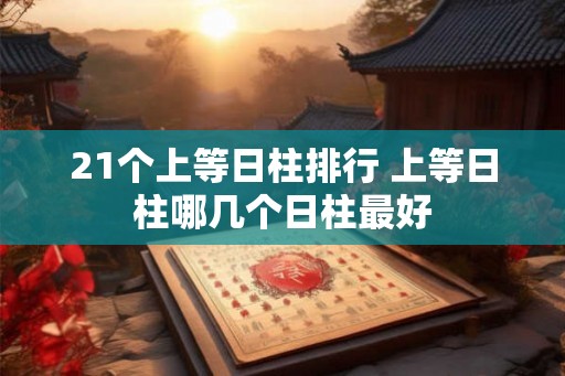 21个上等日柱排行 上等日柱哪几个日柱最好 21个上等日柱排行 上等日柱哪几个日柱最好