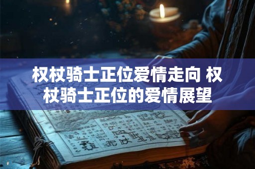 权杖骑士正位爱情走向 权杖骑士正位的爱情展望